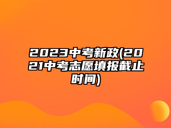 2023中考新政(2021中考志愿填報(bào)截止時(shí)間)