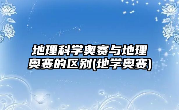 地理科學(xué)奧賽與地理奧賽的區(qū)別(地學(xué)奧賽)