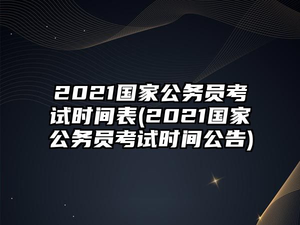 2021國家公務(wù)員考試時間表(2021國家公務(wù)員考試時間公告)