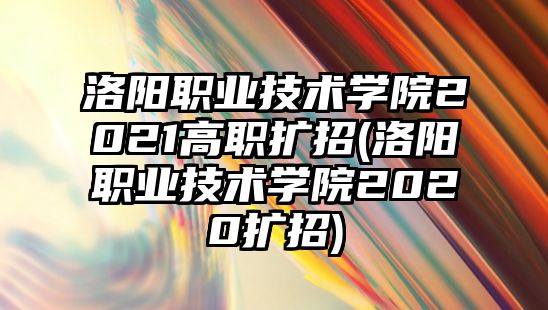 洛陽職業(yè)技術(shù)學(xué)院2021高職擴(kuò)招(洛陽職業(yè)技術(shù)學(xué)院2020擴(kuò)招)