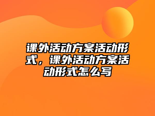 課外活動方案活動形式，課外活動方案活動形式怎么寫