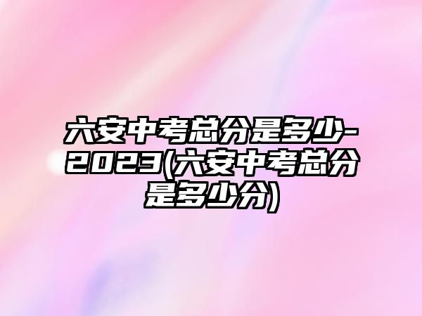 六安中考總分是多少-2023(六安中考總分是多少分)