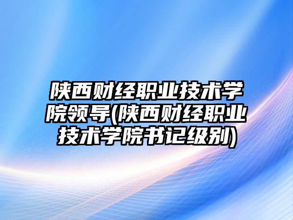 陜西財經(jīng)職業(yè)技術(shù)學(xué)院領(lǐng)導(dǎo)(陜西財經(jīng)職業(yè)技術(shù)學(xué)院書記級別)