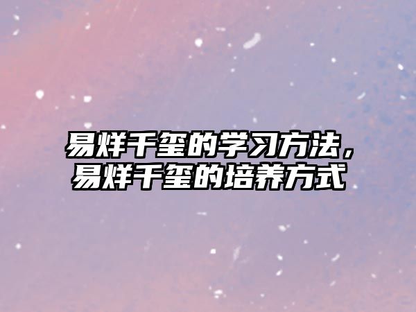 易烊千璽的學(xué)習(xí)方法，易烊千璽的培養(yǎng)方式