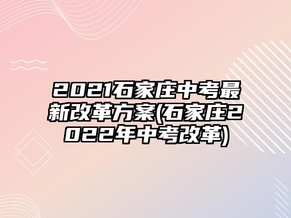 2021石家莊中考最新改革方案(石家莊2022年中考改革)