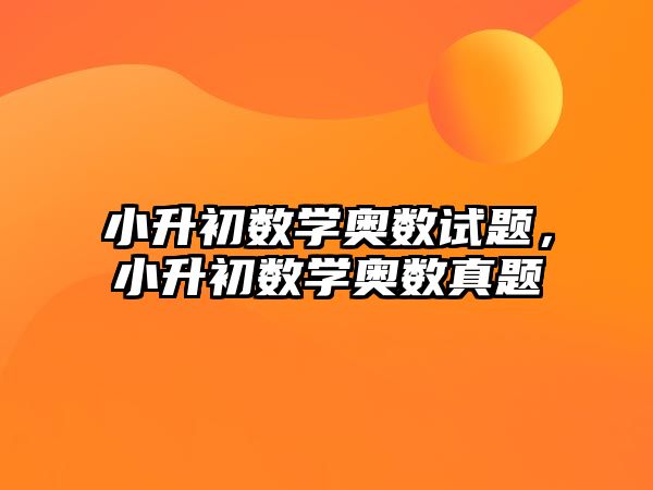 小升初數(shù)學(xué)奧數(shù)試題，小升初數(shù)學(xué)奧數(shù)真題