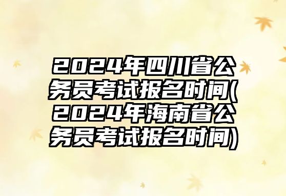 2024年四川省公務(wù)員考試報(bào)名時(shí)間(2024年海南省公務(wù)員考試報(bào)名時(shí)間)