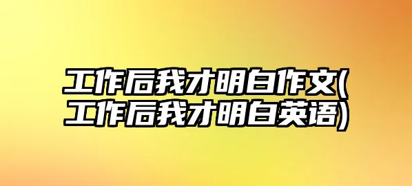 工作后我才明白作文(工作后我才明白英語)