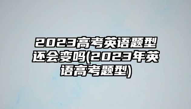 2023高考英語題型還會變嗎(2023年英語高考題型)