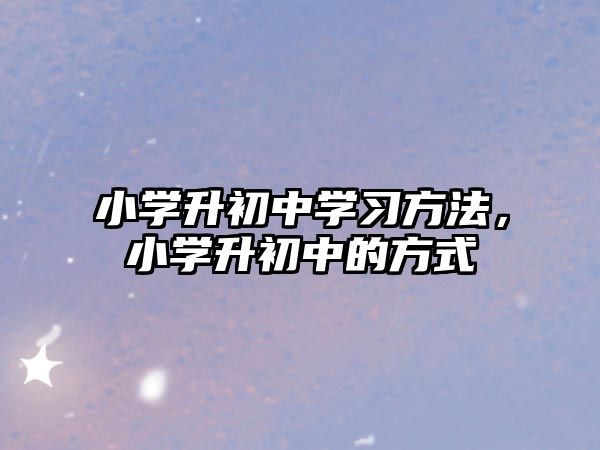 小學(xué)升初中學(xué)習(xí)方法，小學(xué)升初中的方式