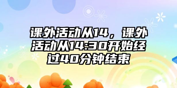 課外活動從14，課外活動從14:30開始經(jīng)過40分鐘結(jié)束