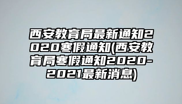 西安教育局最新通知2020寒假通知(西安教育局寒假通知2020-2021最新消息)