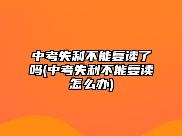 中考失利不能復(fù)讀了嗎(中考失利不能復(fù)讀怎么辦)