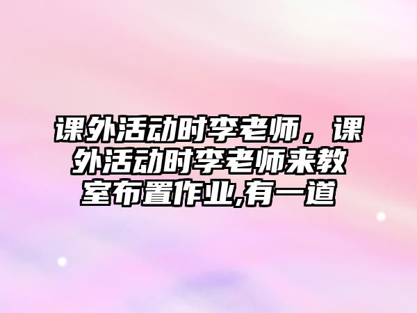 課外活動(dòng)時(shí)李老師，課外活動(dòng)時(shí)李老師來(lái)教室布置作業(yè),有一道