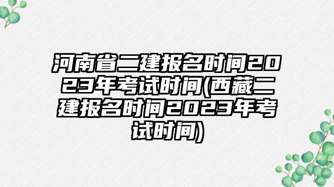 河南省二建報(bào)名時(shí)間2023年考試時(shí)間(西藏二建報(bào)名時(shí)間2023年考試時(shí)間)