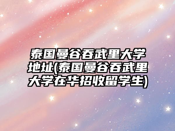 泰國(guó)曼谷吞武里大學(xué)地址(泰國(guó)曼谷吞武里大學(xué)在華招收留學(xué)生)