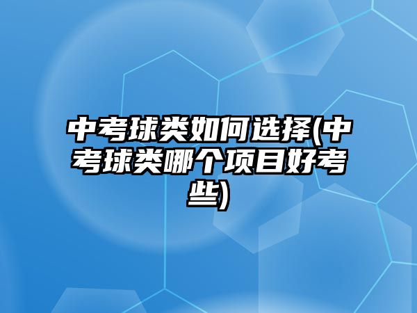 中考球類如何選擇(中考球類哪個(gè)項(xiàng)目好考些)