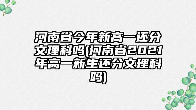 河南省今年新高一還分文理科嗎(河南省2021年高一新生還分文理科嗎)