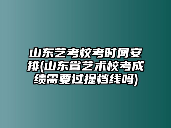 山東藝考校考時(shí)間安排(山東省藝術(shù)?？汲煽?jī)需要過(guò)提檔線嗎)