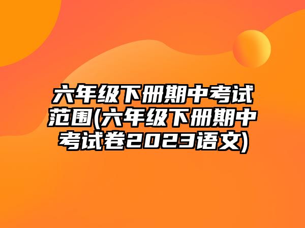 六年級(jí)下冊(cè)期中考試范圍(六年級(jí)下冊(cè)期中考試卷2023語文)