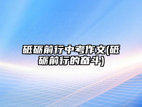 砥礪前行中考作文(砥礪前行的奮斗)