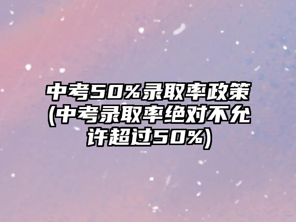 中考50%錄取率政策(中考錄取率絕對不允許超過50%)