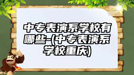 中專表演系學(xué)校有哪些-(中專表演系學(xué)校重慶)