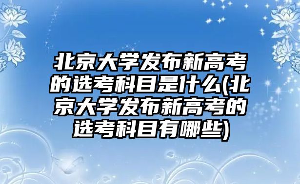 北京大學(xué)發(fā)布新高考的選考科目是什么(北京大學(xué)發(fā)布新高考的選考科目有哪些)