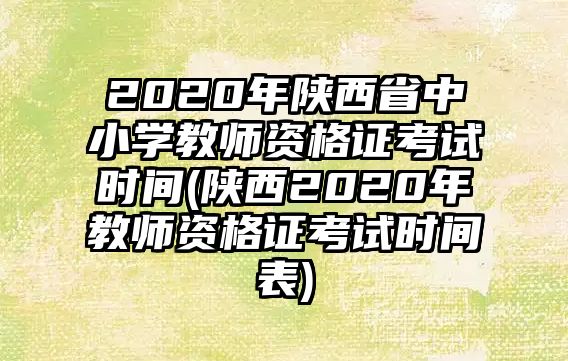 2020年陜西省中小學(xué)教師資格證考試時間(陜西2020年教師資格證考試時間表)