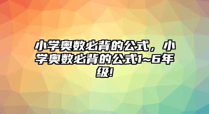 小學(xué)奧數(shù)必背的公式，小學(xué)奧數(shù)必背的公式1~6年級(jí)!