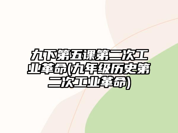 九下第五課第二次工業(yè)革命(九年級歷史第二次工業(yè)革命)