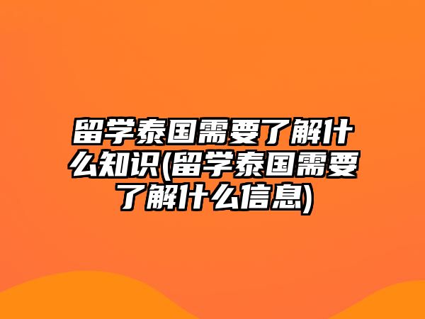 留學(xué)泰國(guó)需要了解什么知識(shí)(留學(xué)泰國(guó)需要了解什么信息)