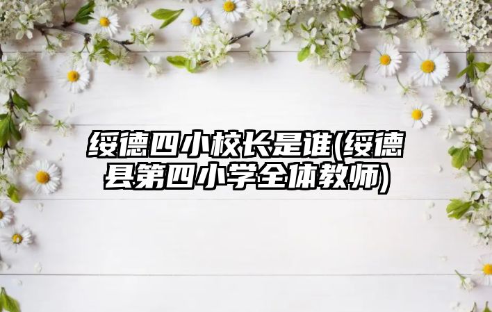 綏德四小校長是誰(綏德縣第四小學全體教師)