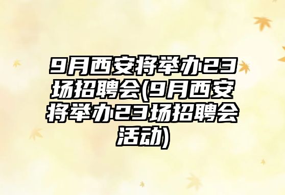 9月西安將舉辦23場招聘會(9月西安將舉辦23場招聘會活動)