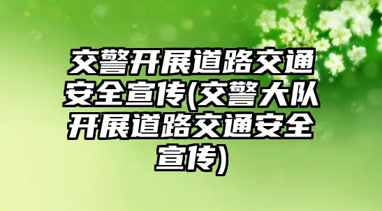 交警開展道路交通安全宣傳(交警大隊(duì)開展道路交通安全宣傳)