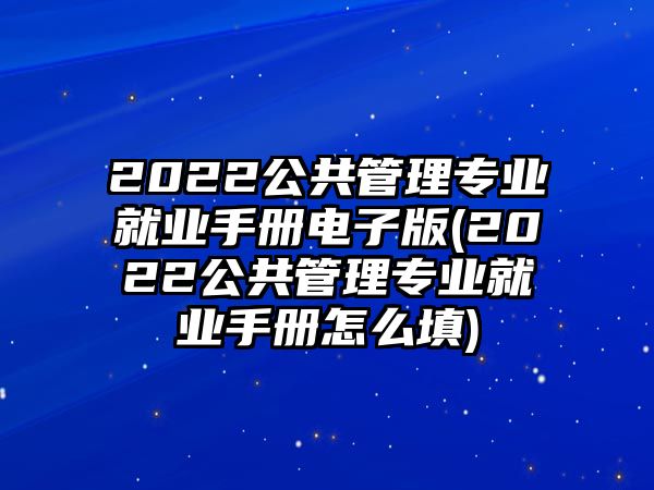 2022公共管理專(zhuān)業(yè)就業(yè)手冊(cè)電子版(2022公共管理專(zhuān)業(yè)就業(yè)手冊(cè)怎么填)