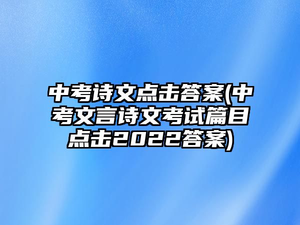 中考詩文點擊答案(中考文言詩文考試篇目點擊2022答案)