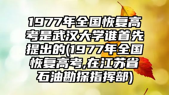 1977年全國(guó)恢復(fù)高考是武漢大學(xué)誰(shuí)首先提出的(1977年全國(guó)恢復(fù)高考,在江蘇省石油勘探指揮部)