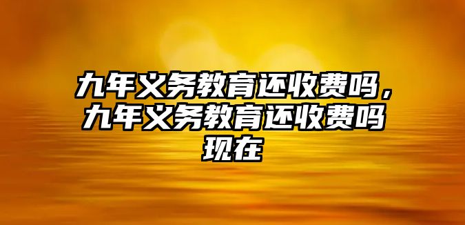 九年義務(wù)教育還收費(fèi)嗎，九年義務(wù)教育還收費(fèi)嗎現(xiàn)在