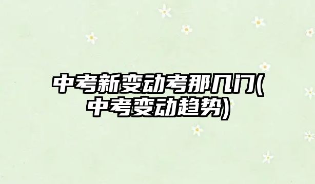 中考新變動考那幾門(中考變動趨勢)