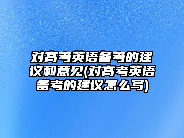 對(duì)高考英語(yǔ)備考的建議和意見(對(duì)高考英語(yǔ)備考的建議怎么寫)