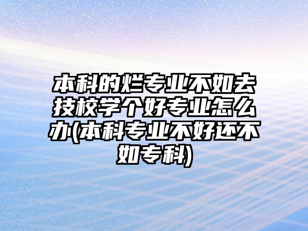 本科的爛專業(yè)不如去技校學(xué)個(gè)好專業(yè)怎么辦(本科專業(yè)不好還不如?？?