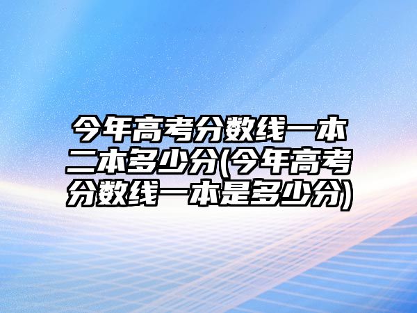 今年高考分?jǐn)?shù)線(xiàn)一本二本多少分(今年高考分?jǐn)?shù)線(xiàn)一本是多少分)