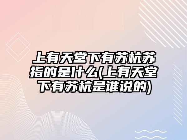 上有天堂下有蘇杭蘇指的是什么(上有天堂下有蘇杭是誰說的)