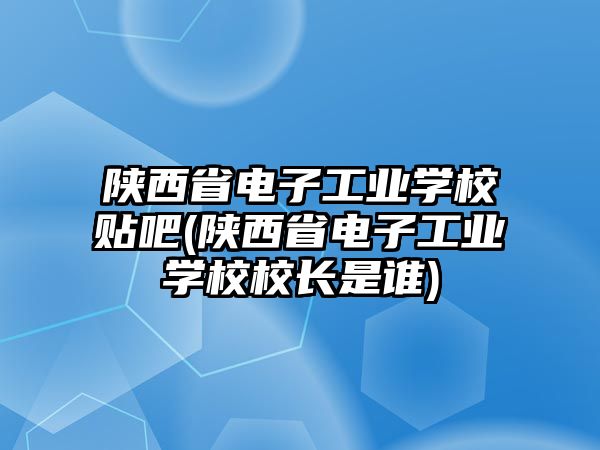 陜西省電子工業(yè)學(xué)校貼吧(陜西省電子工業(yè)學(xué)校校長是誰)