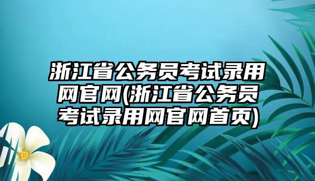 浙江省公務員考試錄用網(wǎng)官網(wǎng)(浙江省公務員考試錄用網(wǎng)官網(wǎng)首頁)