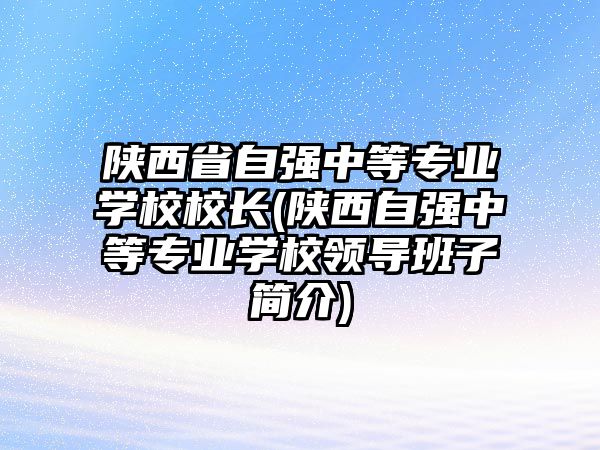 陜西省自強中等專業(yè)學(xué)校校長(陜西自強中等專業(yè)學(xué)校領(lǐng)導(dǎo)班子簡介)