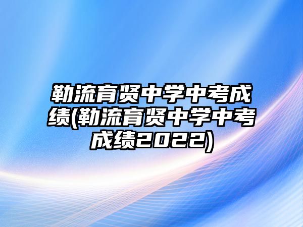 勒流育賢中學(xué)中考成績(勒流育賢中學(xué)中考成績2022)