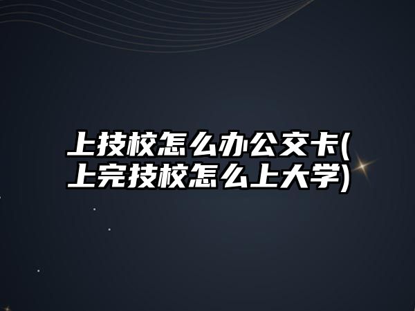 上技校怎么辦公交卡(上完技校怎么上大學(xué))