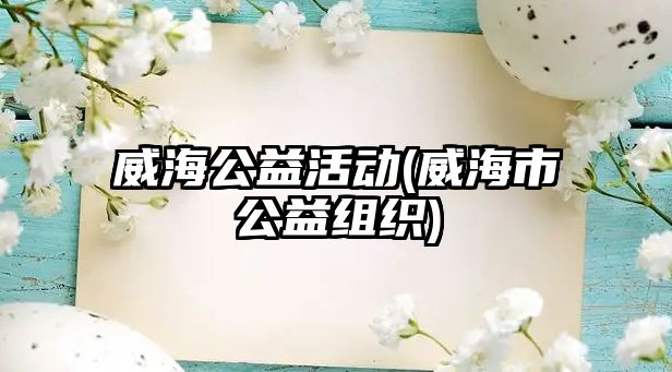 威海公益活動(dòng)(威海市公益組織)